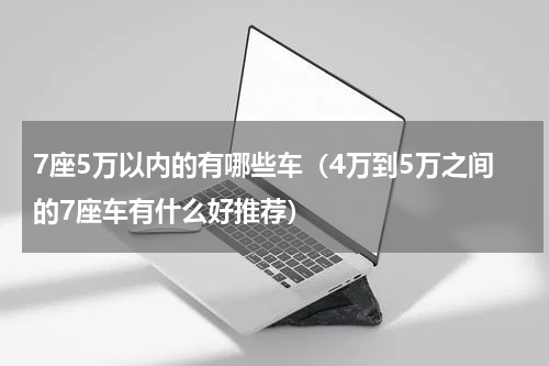 7座5万以内的有哪些车（4万到5万之间的7座车有什么好推荐）