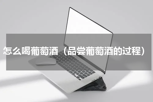 怎么喝葡萄酒（品尝葡萄酒的过程）