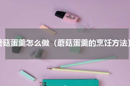 蘑菇蛋羹怎么做（蘑菇蛋羹的烹饪方法）