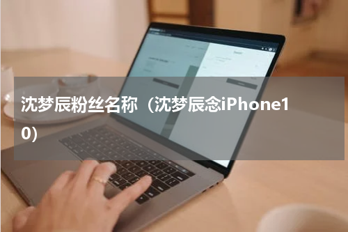沈梦辰粉丝名称（沈梦辰念iPhone10）