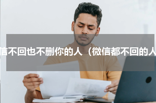 微信不回也不删你的人（微信都不回的人）