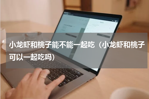 小龙虾和桃子能不能一起吃（小龙虾和桃子可以一起吃吗）