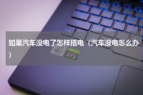 如果汽车没电了怎样搭电（汽车没电怎么办）