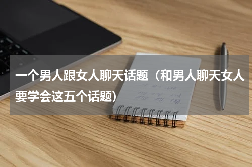 一个男人跟女人聊天话题（和男人聊天女人要学会这五个话题）