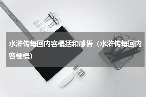 水浒传每回内容概括和感悟（水浒传每回内容梗概）