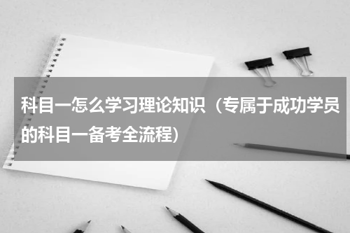科目一怎么学习理论知识（专属于成功学员的科目一备考全流程）
