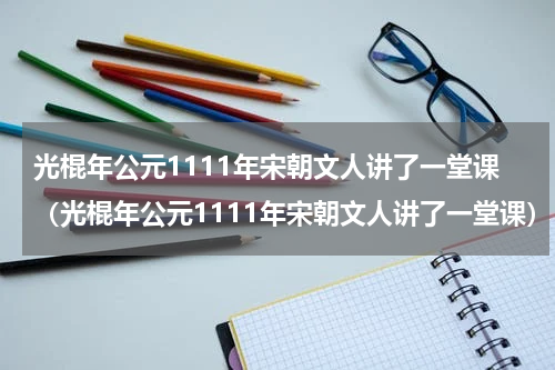 光棍年公元1111年宋朝文人讲了一堂课（光棍年公元1111年宋朝文人讲了一堂课）