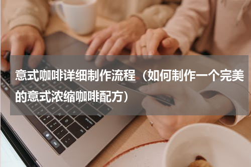 意式咖啡详细制作流程（如何制作一个完美的意式浓缩咖啡配方）
