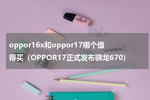 oppor16x和oppor17哪个值得买（OPPOR17正式发布骁龙670）
