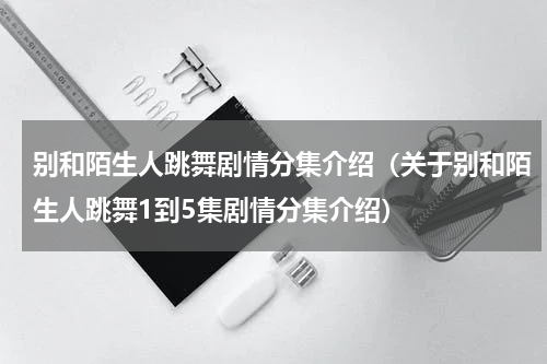 别和陌生人跳舞剧情分集介绍（关于别和陌生人跳舞1到5集剧情分集介绍）