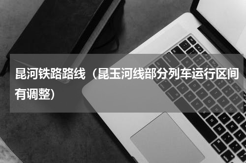 昆河铁路路线（昆玉河线部分列车运行区间有调整）
