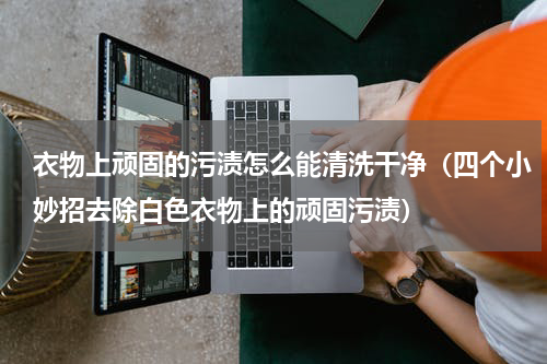 衣物上顽固的污渍怎么能清洗干净（四个小妙招去除白色衣物上的顽固污渍）