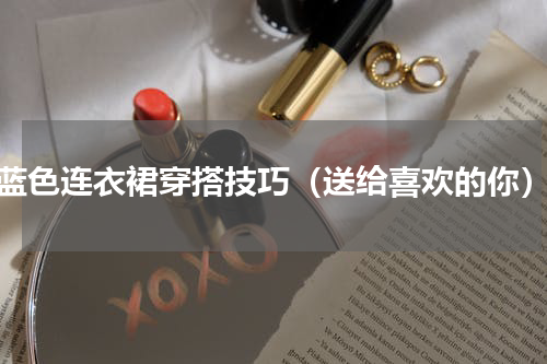 蓝色连衣裙穿搭技巧（送给喜欢的你）