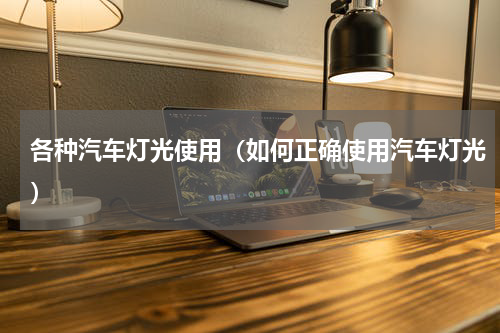 各种汽车灯光使用（如何正确使用汽车灯光）