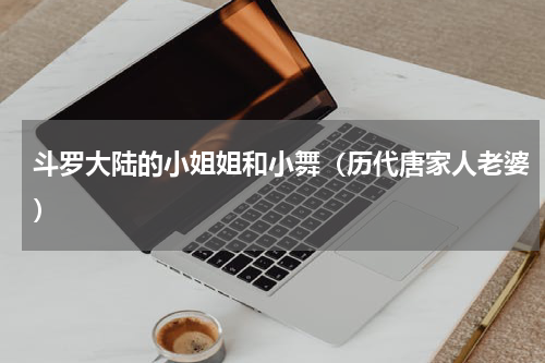 斗罗大陆的小姐姐和小舞（历代唐家人老婆）