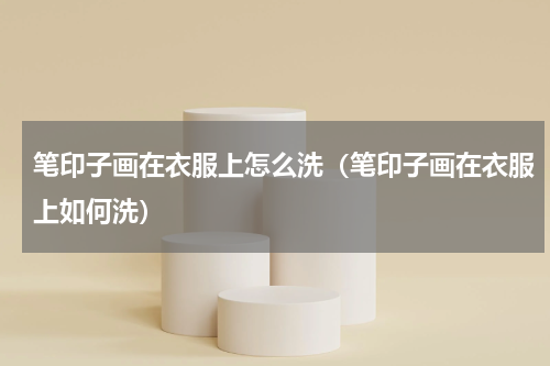 笔印子画在衣服上怎么洗（笔印子画在衣服上如何洗）