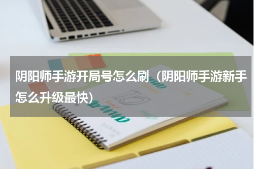阴阳师手游开局号怎么刷（阴阳师手游新手怎么升级最快）