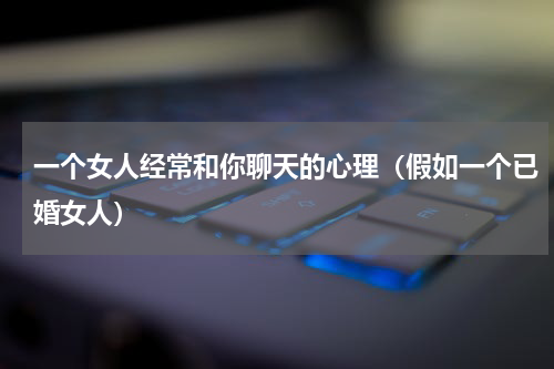 一个女人经常和你聊天的心理（假如一个已婚女人）