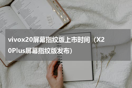 vivox20屏幕指纹版上市时间（X20Plus屏幕指纹版发布）