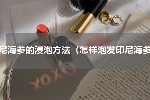 印尼海参的浸泡方法（怎样泡发印尼海参）