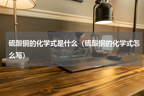硫酸铜的化学式是什么（硫酸铜的化学式怎么写）