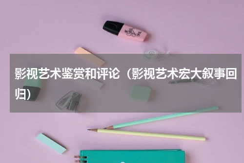 影视艺术鉴赏和评论（影视艺术宏大叙事回归）