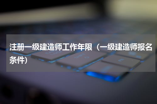 注册一级建造师工作年限（一级建造师报名条件）