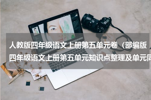 人教版四年级语文上册第五单元卷（部编版四年级语文上册第五单元知识点整理及单元同步练习题）