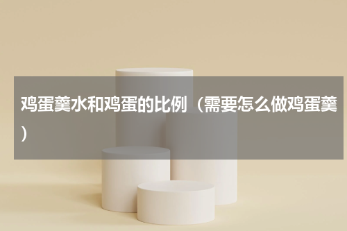 鸡蛋羹水和鸡蛋的比例（需要怎么做鸡蛋羹）
