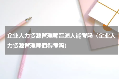企业人力资源管理师普通人能考吗（企业人力资源管理师值得考吗）