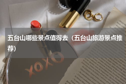 五台山哪些景点值得去（五台山旅游景点推荐）