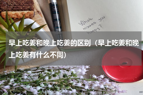 早上吃姜和晚上吃姜的区别（早上吃姜和晚上吃姜有什么不同）