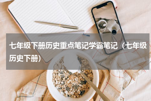 七年级下册历史重点笔记学霸笔记（七年级历史下册）
