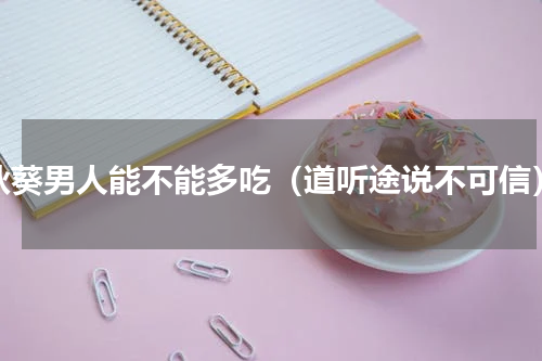 秋葵男人能不能多吃（道听途说不可信）