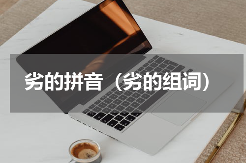 劣的拼音（劣的组词）