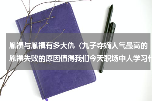 胤禩与胤禛有多大仇（九子夺嫡人气最高的胤禩失败的原因值得我们今天职场中人学习什么）