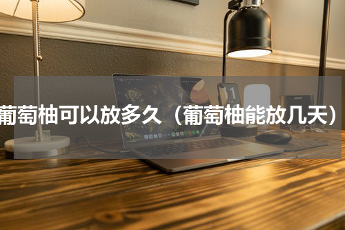 葡萄柚可以放多久（葡萄柚能放几天）