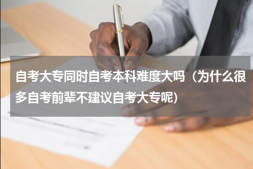 自考大专同时自考本科难度大吗（为什么很多自考前辈不建议自考大专呢）