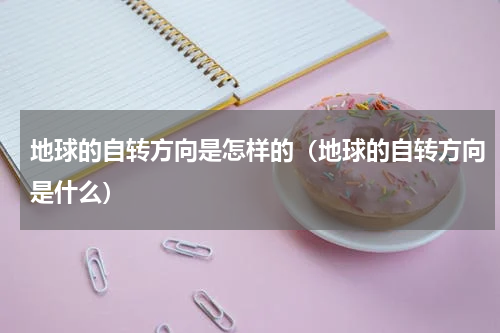 地球的自转方向是怎样的（地球的自转方向是什么）