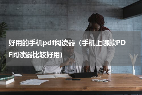 好用的手机pdf阅读器（手机上哪款PDF阅读器比较好用）