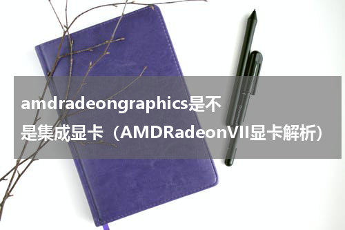amdradeongraphics是不是集成显卡（AMDRadeonVII显卡解析）