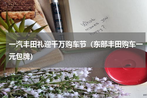 一汽丰田礼迎千万购车节（东部丰田购车一元包牌）