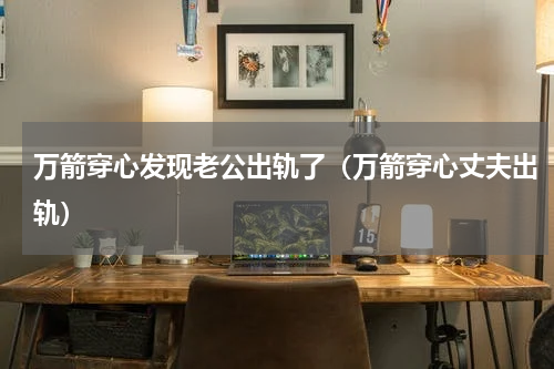 万箭穿心发现老公出轨了（万箭穿心丈夫出轨）