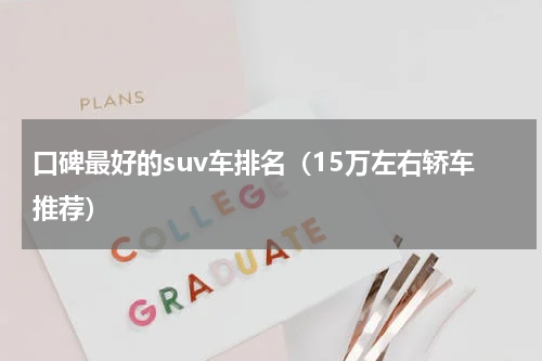 口碑最好的suv车排名（15万左右轿车推荐）