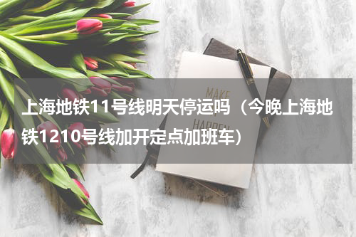 上海地铁11号线明天停运吗（今晚上海地铁1210号线加开定点加班车）