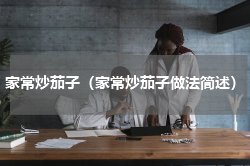 家常炒茄子（家常炒茄子做法简述）