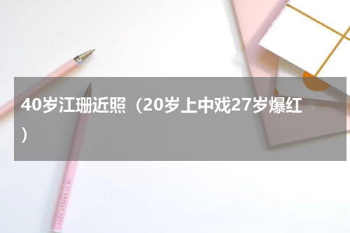 40岁江珊近照（20岁上中戏27岁爆红）