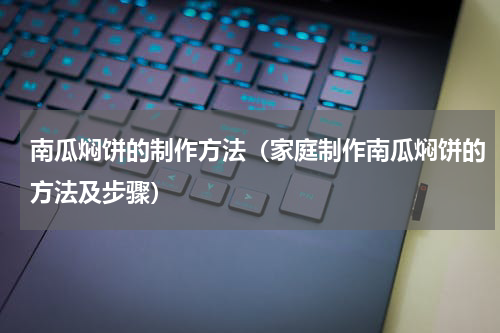 南瓜焖饼的制作方法（家庭制作南瓜焖饼的方法及步骤）
