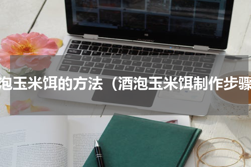 酒泡玉米饵的方法（酒泡玉米饵制作步骤）