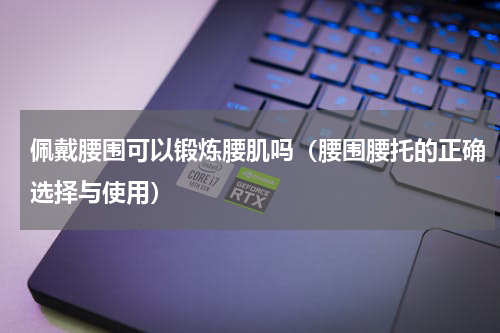 佩戴腰围可以锻炼腰肌吗（腰围腰托的正确选择与使用）